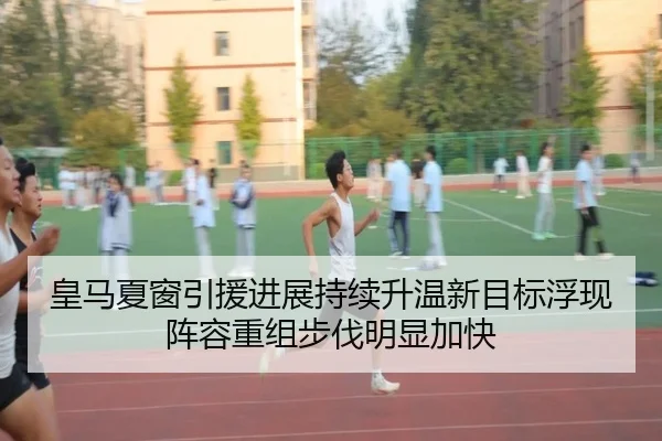 皇马夏窗引援进展持续升温新目标浮现阵容重组步伐明显加快
